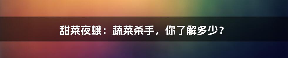 甜菜夜蛾:蔬菜杀手,你了解多少?