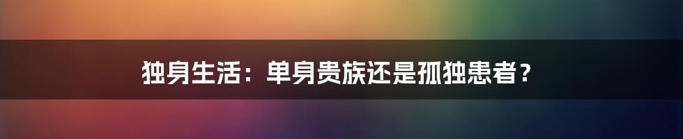 独身生活:单身贵族还是孤独患者?