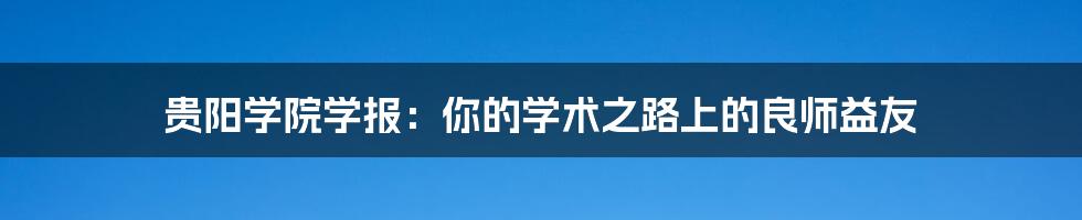 贵阳学院学报:你的学术之路上的良师益友