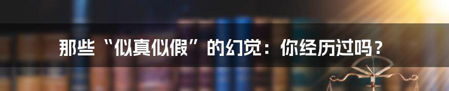 那些“似真似假”的幻觉:你经历过吗?