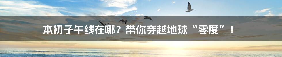 本初子午线在哪?带你穿越地球“零度”!