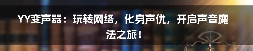 YY变声器：玩转网络，化身声优，开启声音魔法之旅！