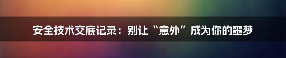 安全技术交底记录:别让“意外”成为你的噩梦