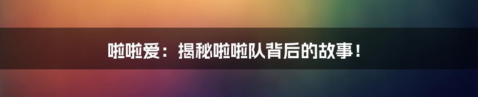 啦啦爱:揭秘啦啦队背后的故事!