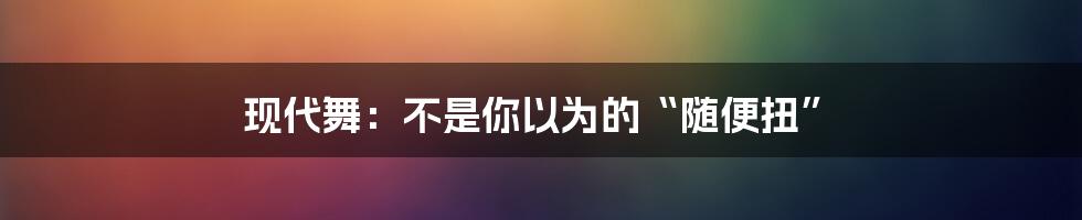 现代舞:不是你以为的“随便扭”