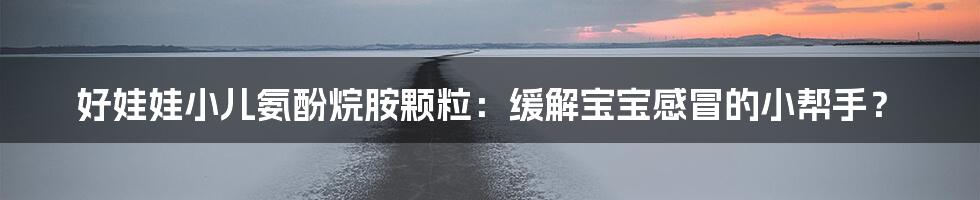 好娃娃小儿氨酚烷胺颗粒:缓解宝宝感冒的小帮手?