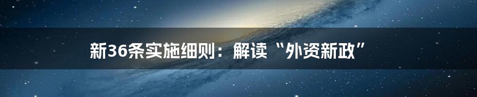 新36条实施细则：解读“外资新政”