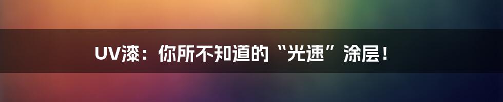 UV漆:你所不知道的“光速”涂层!
