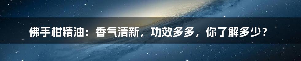 佛手柑精油:香气清新,功效多多,你了解多少?