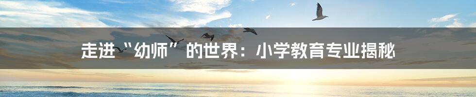走进“幼师”的世界:小学教育专业揭秘