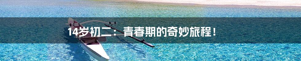 14岁初二：青春期的奇妙旅程！
