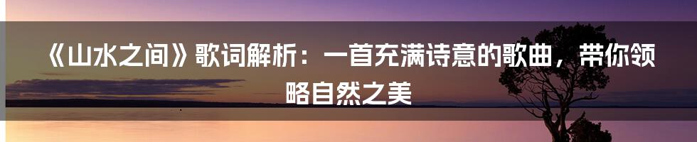 《山水之间》歌词解析:一首充满诗意的歌曲,带你领略自然之美