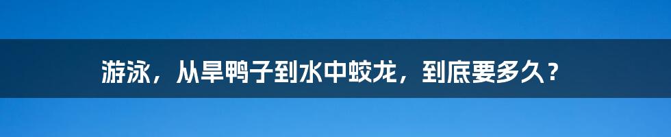 游泳,从旱鸭子到水中蛟龙,到底要多久?