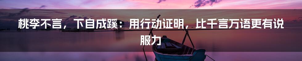 桃李不言,下自成蹊:用行动证明,比千言万语更有说服力