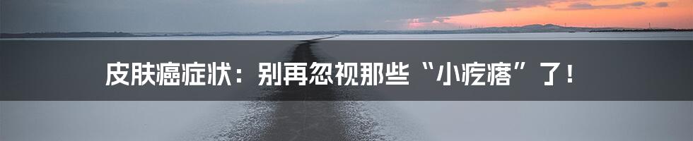 皮肤癌症状:别再忽视那些“小疙瘩”了!