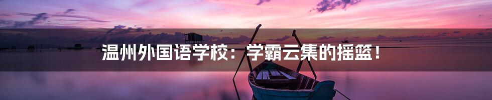 温州外国语学校:学霸云集的摇篮!