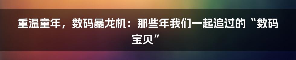 重温童年,数码暴龙机:那些年我们一起追过的“数码宝贝”