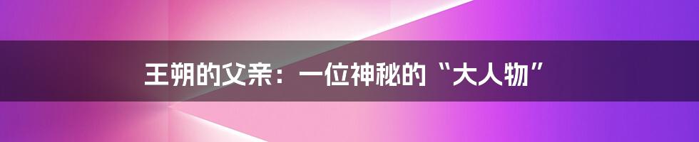 王朔的父亲:一位神秘的“大人物”