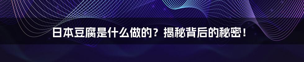 日本豆腐是什么做的?揭秘背后的秘密!