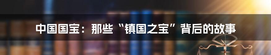 中国国宝:那些“镇国之宝”背后的故事