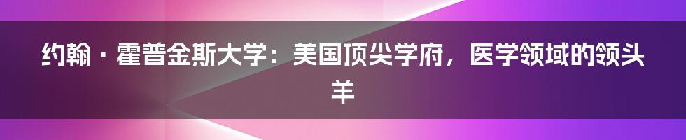 约翰·霍普金斯大学:美国顶尖学府,医学领域的领头羊