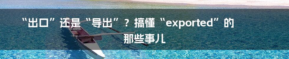 “出口”还是“导出”?搞懂“exported”的那些事儿