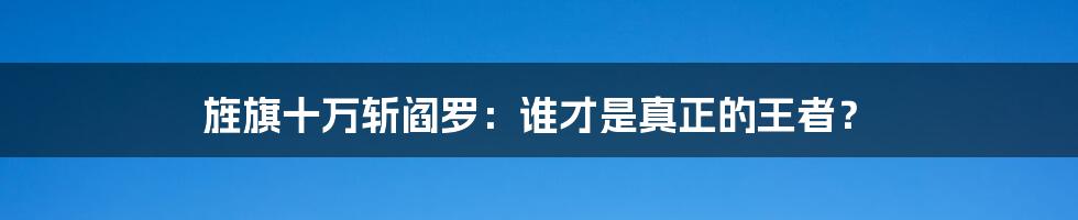 旌旗十万斩阎罗:谁才是真正的王者?