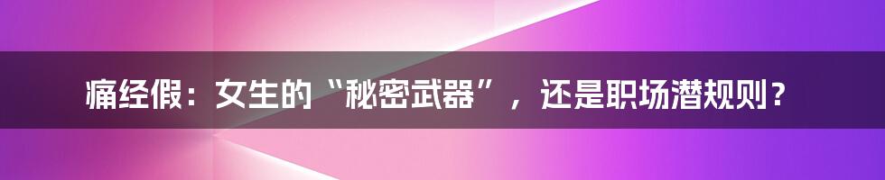痛经假:女生的“秘密武器”,还是职场潜规则?