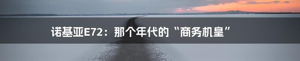 诺基亚E72:那个年代的“商务机皇”