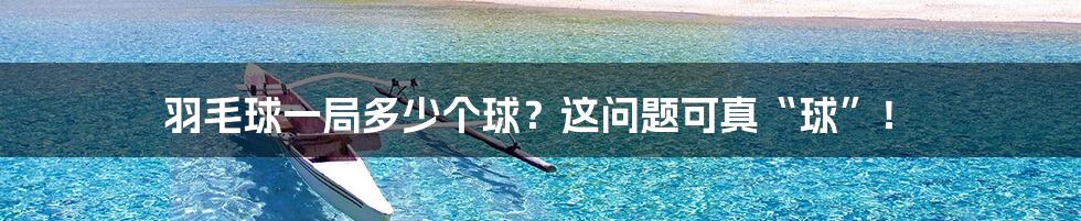 羽毛球一局多少个球?这问题可真“球”!
