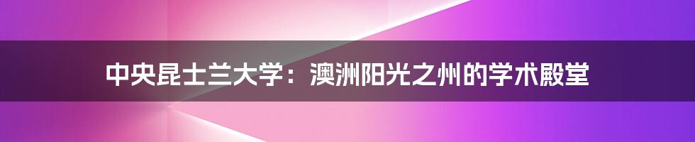 中央昆士兰大学:澳洲阳光之州的学术殿堂