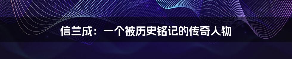 信兰成:一个被历史铭记的传奇人物