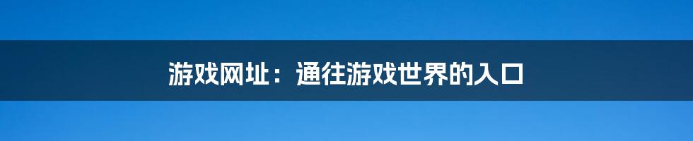 游戏网址:通往游戏世界的入口
