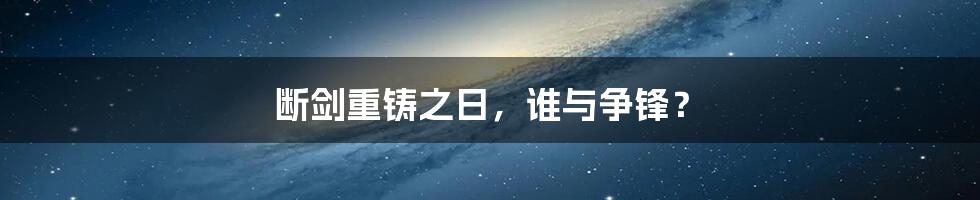 断剑重铸之日,谁与争锋?