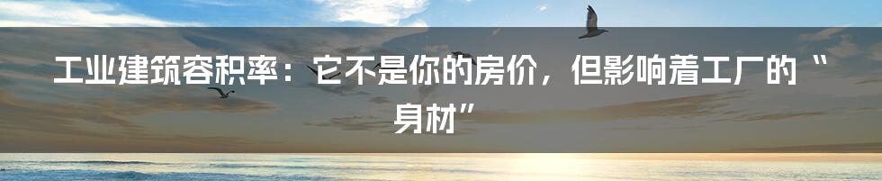 工业建筑容积率:它不是你的房价,但影响着工厂的“身材”