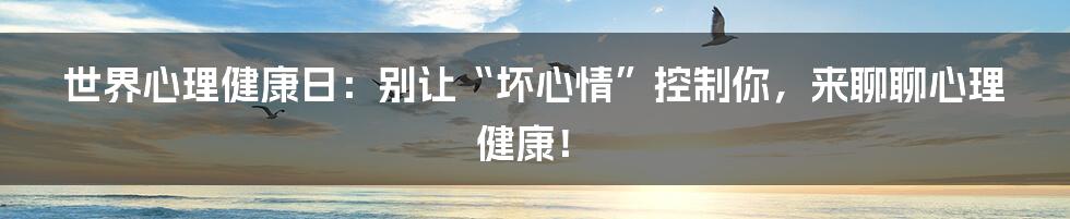 世界心理健康日:别让“坏心情”控制你,来聊聊心理健康!