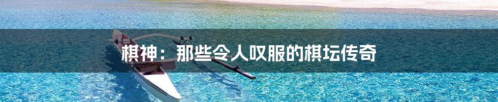 棋神：那些令人叹服的棋坛传奇