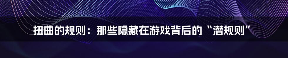 扭曲的规则:那些隐藏在游戏背后的“潜规则”