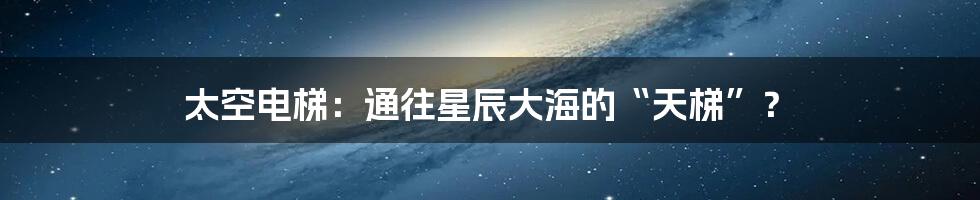 太空电梯:通往星辰大海的“天梯”?