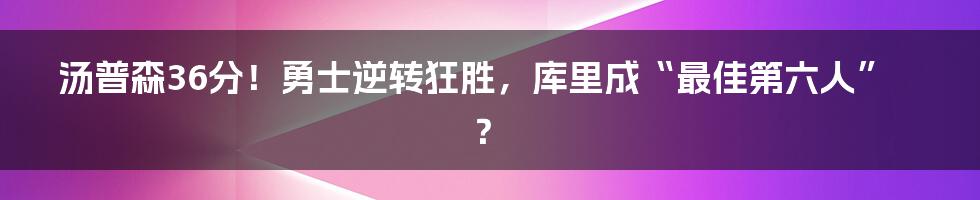 汤普森36分!勇士逆转狂胜,库里成“最佳第六人”?