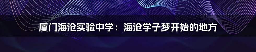 厦门海沧实验中学:海沧学子梦开始的地方