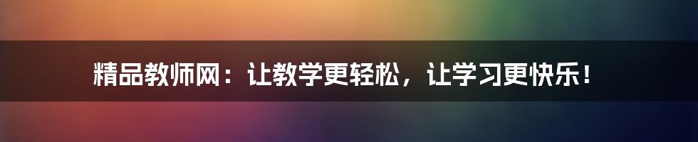 精品教师网:让教学更轻松,让学习更快乐!