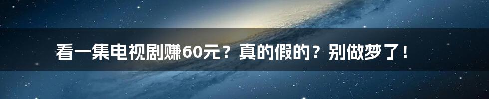看一集电视剧赚60元?真的假的?别做梦了!