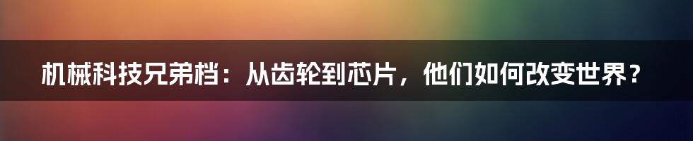 机械科技兄弟档:从齿轮到芯片,他们如何改变世界?