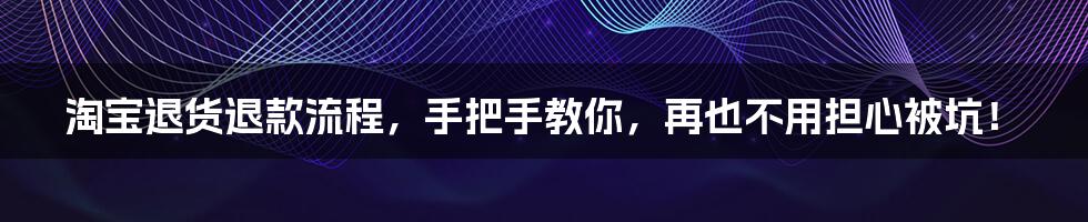 淘宝退货退款流程,手把手教你,再也不用担心被坑!