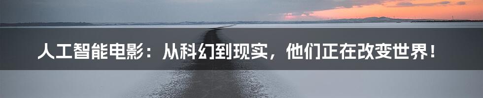 人工智能电影：从科幻到现实，他们正在改变世界！