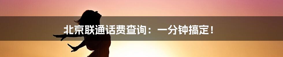 北京联通话费查询:一分钟搞定!