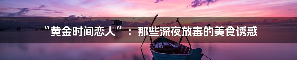 “黄金时间恋人”:那些深夜放毒的美食诱惑