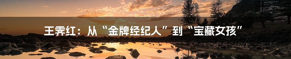 王霁红:从“金牌经纪人”到“宝藏女孩”