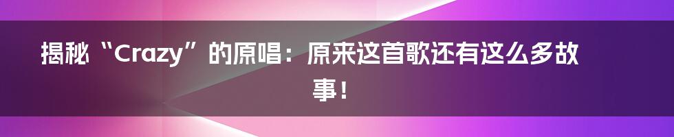 揭秘“Crazy”的原唱:原来这首歌还有这么多故事!